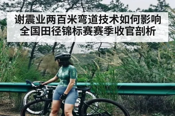 谢震业两百米弯道技术如何影响全国田径锦标赛赛季收官剖析 - c7c7