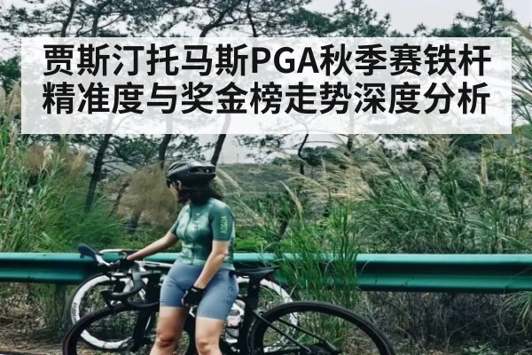 贾斯汀托马斯PGA秋季赛铁杆精准度与奖金榜走势深度分析 - c7c7